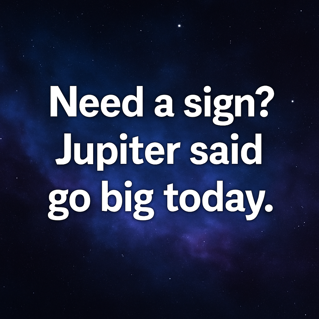 Need a Sign? Jupiter said go big today