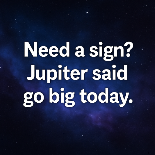 Need a Sign? Jupiter said go big today